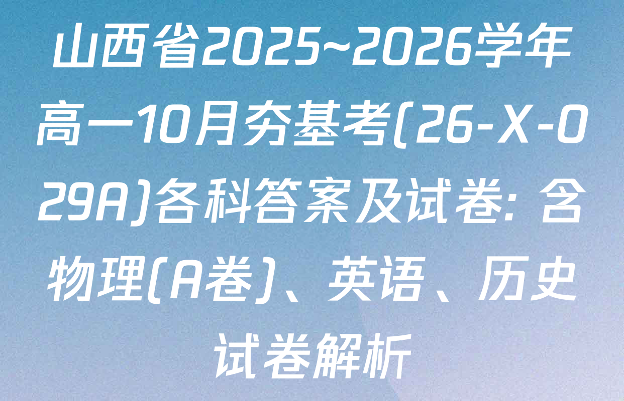 山西省2025~2026学年高一10月夯基考(26-X-029A)各科答案及试卷: 含物理(A卷)、英语、历史试卷解析