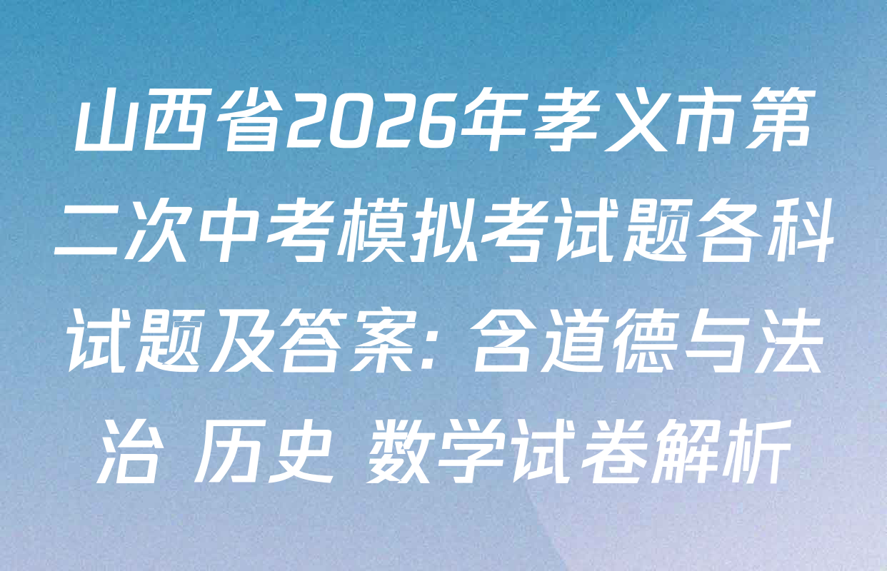 山西省2026年孝义市第二次中考模拟考试题各科试题及答案: 含道德与法治 历史 数学试卷解析