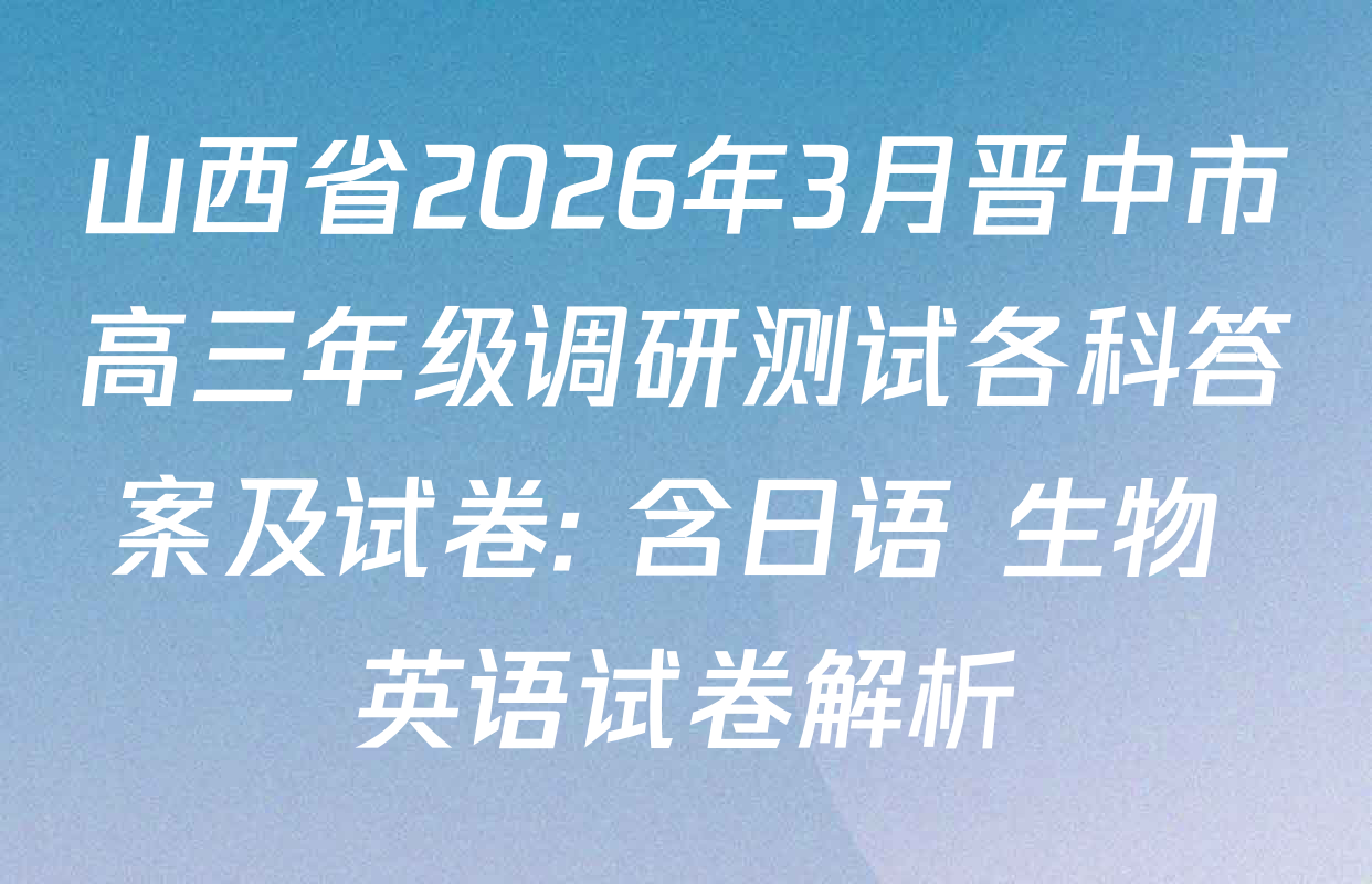 山西省2026年3月晋中市高三年级调研测试各科答案及试卷: 含日语 生物 英语试卷解析