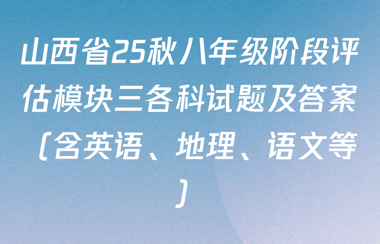 山西省25秋八年级阶段评估模块三各科试题及答案（含英语、地理、语文等）