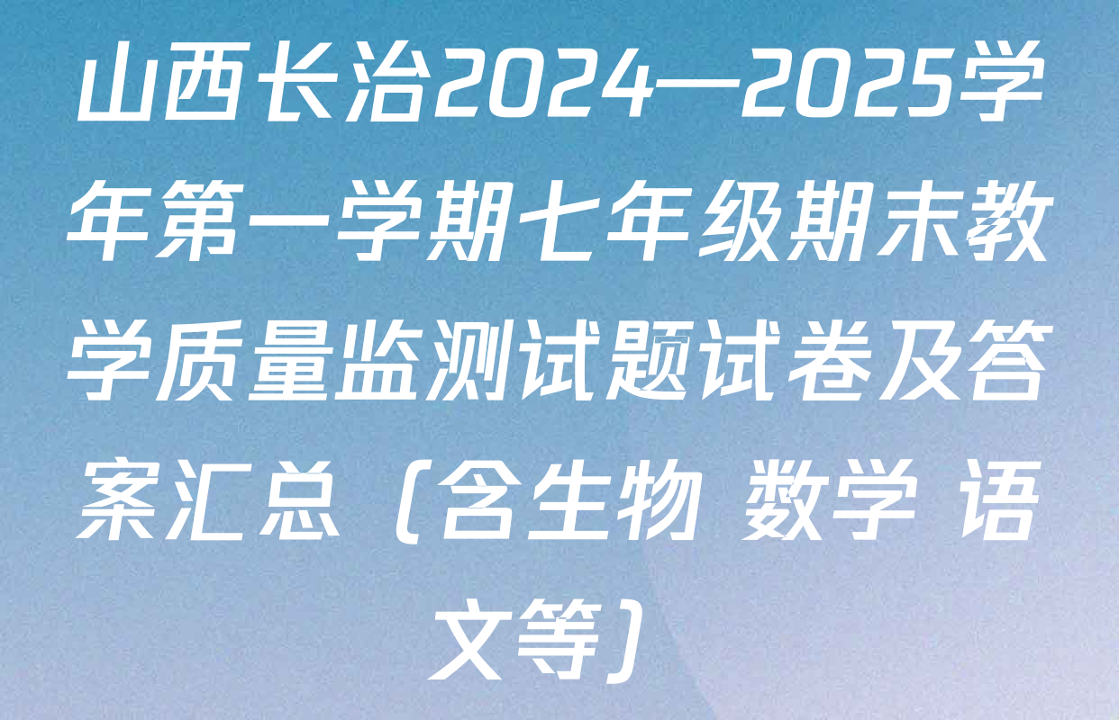 山西长治2024—2025学年第一学期七年级期末教学质量监测试题试卷及答案汇总（含生物 数学 语文等）