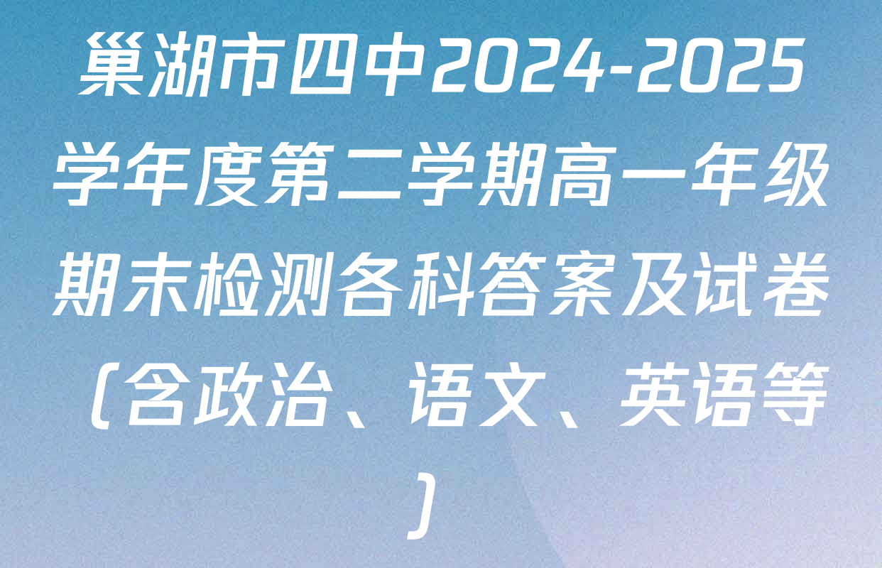 巢湖市四中2024-2025学年度第二学期高一年级期末检测各科答案及试卷（含政治、语文、英语等）