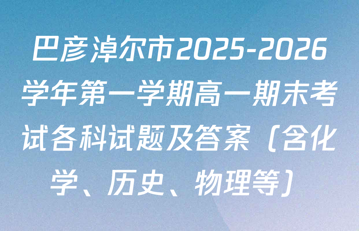 巴彦淖尔市2025-2026学年第一学期高一期末考试各科试题及答案（含化学、历史、物理等）