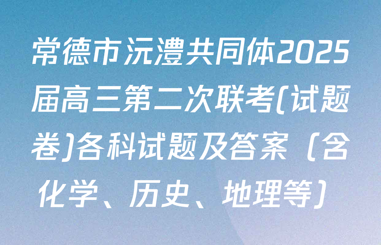 常德市沅澧共同体2025届高三第二次联考(试题卷)各科试题及答案（含化学、历史、地理等）