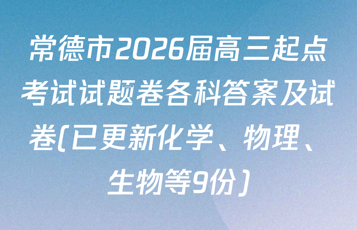 常德市2026届高三起点考试试题卷各科答案及试卷(已更新化学、物理、生物等9份)