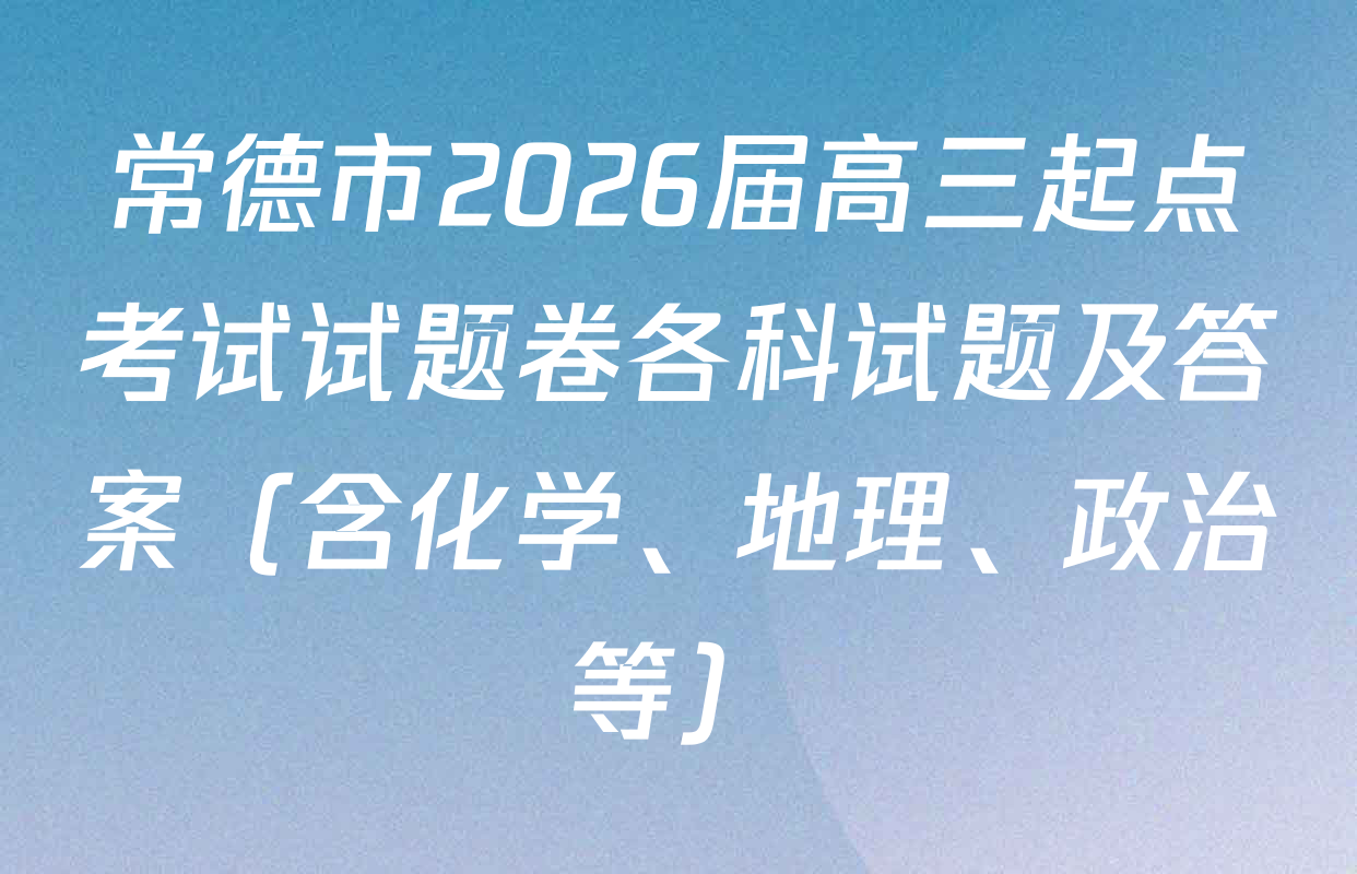 常德市2026届高三起点考试试题卷各科试题及答案（含化学、地理、政治等）