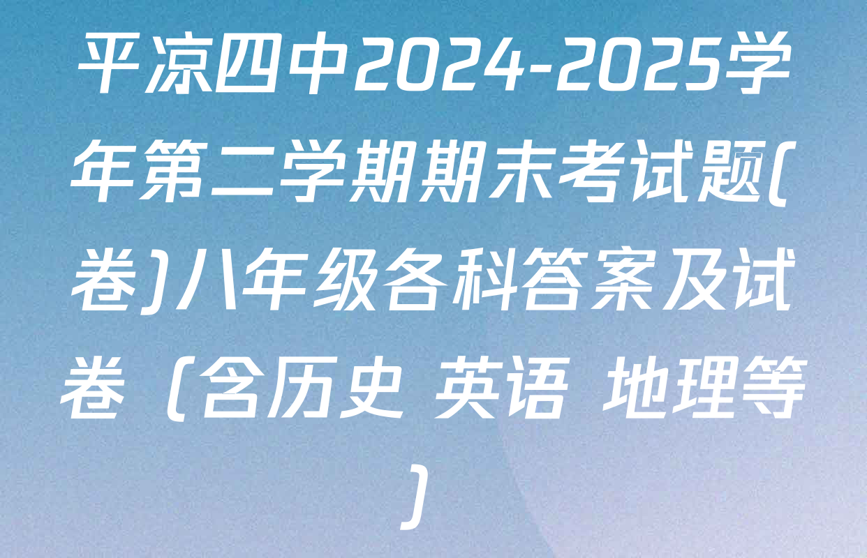 平凉四中2024-2025学年第二学期期末考试题(卷)八年级各科答案及试卷（含历史 英语 地理等）