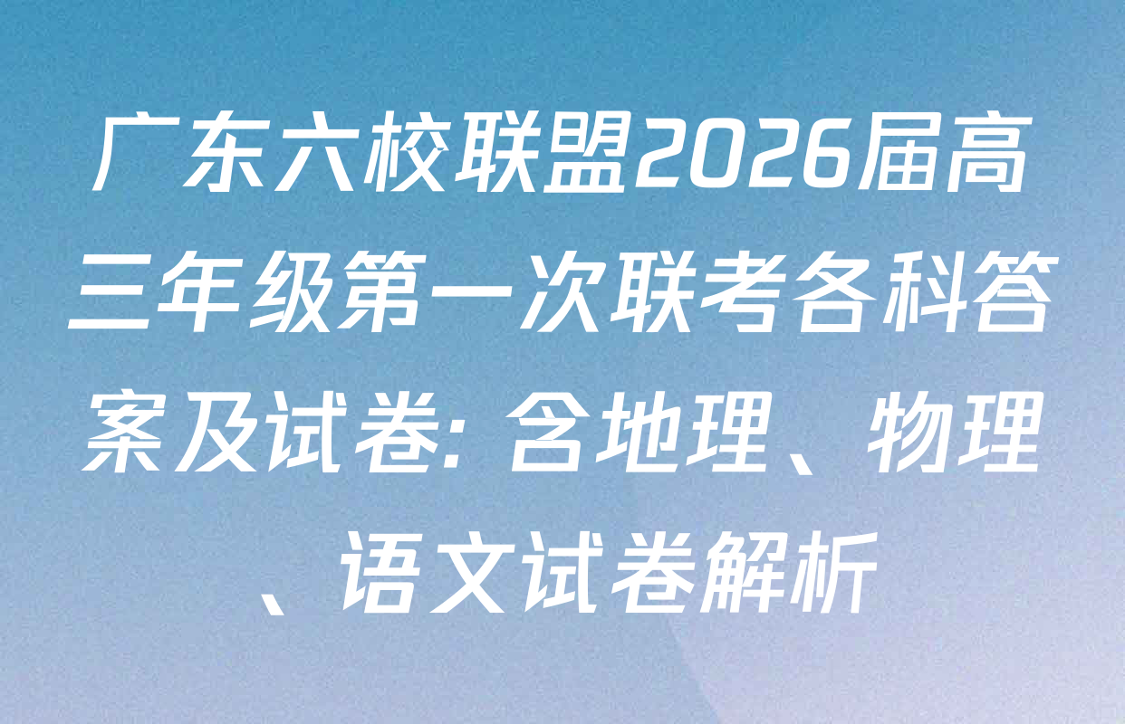 广东六校联盟2026届高三年级第一次联考各科答案及试卷: 含地理、物理、语文试卷解析