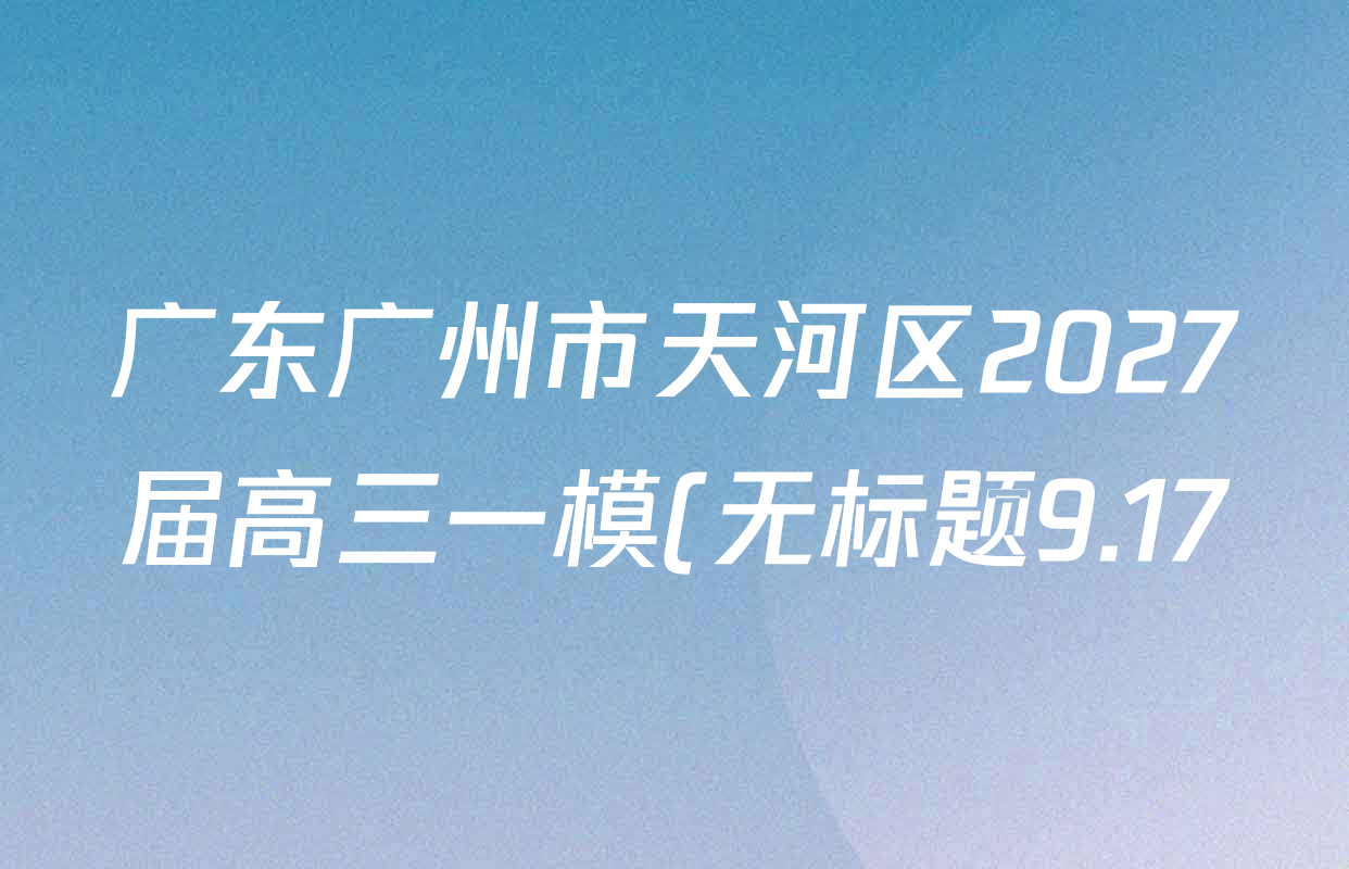 广东广州市天河区2027届高三一模(无标题9.17)试卷及答案汇总(含化学 历史 地理等9份) 广东广州市天河区2027届高三一模(无标题9.17)试卷及答案汇总(含化学 历史 地理等9份)