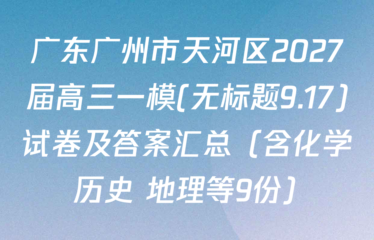广东广州市天河区2027届高三一模(无标题9.17)试卷及答案汇总（含化学 历史 地理等9份）