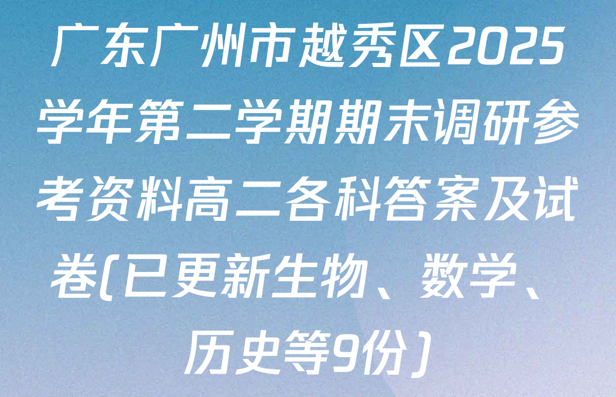 广东广州市越秀区2025学年第二学期期末调研参考资料高二各科答案及试卷(已更新生物、数学、历史等9份)