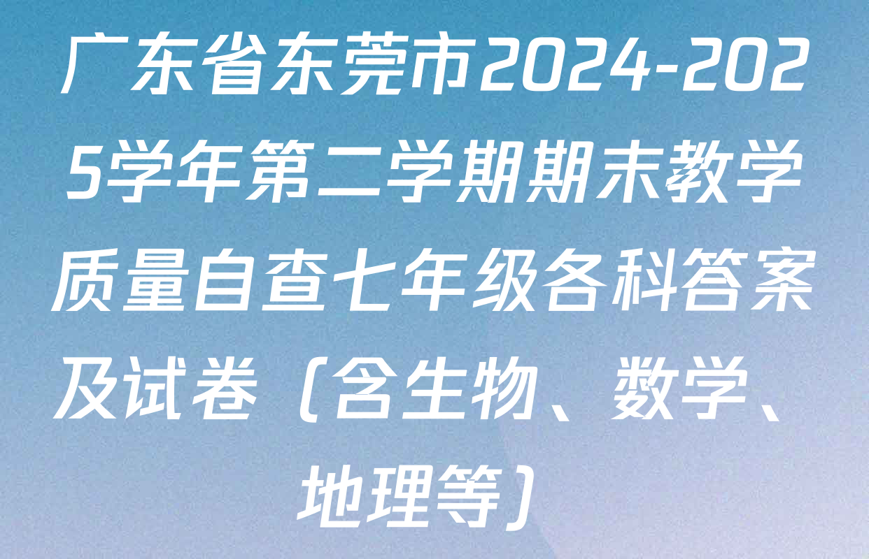 广东省东莞市2024-2025学年第二学期期末教学质量自查七年级各科答案及试卷（含生物、数学、地理等）