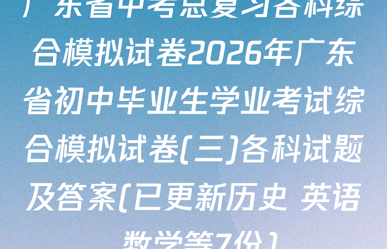 广东省中考总复习各科综合模拟试卷2026年广东省初中毕业生学业考试综合模拟试卷(三)各科试题及答案(已更新历史 英语 数学等7份)