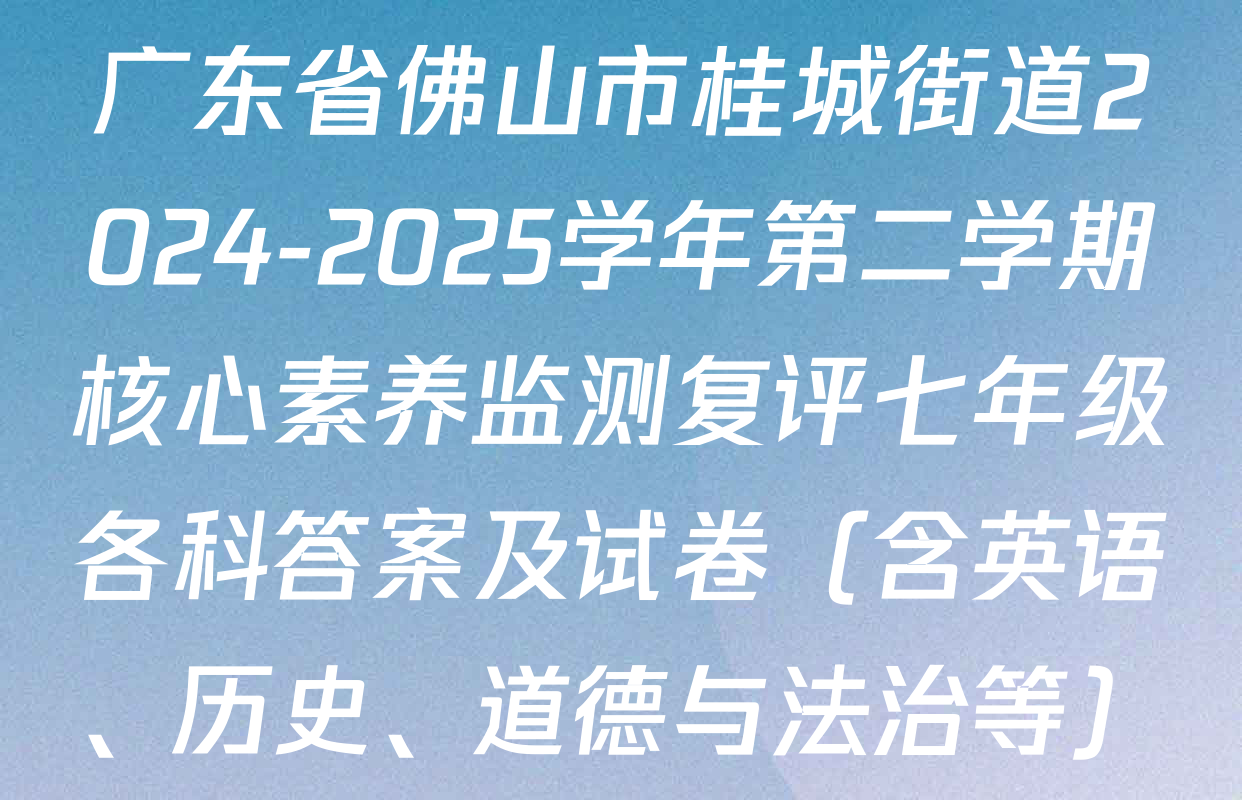 广东省佛山市桂城街道2024-2025学年第二学期核心素养监测复评七年级各科答案及试卷（含英语、历史、道德与法治等）