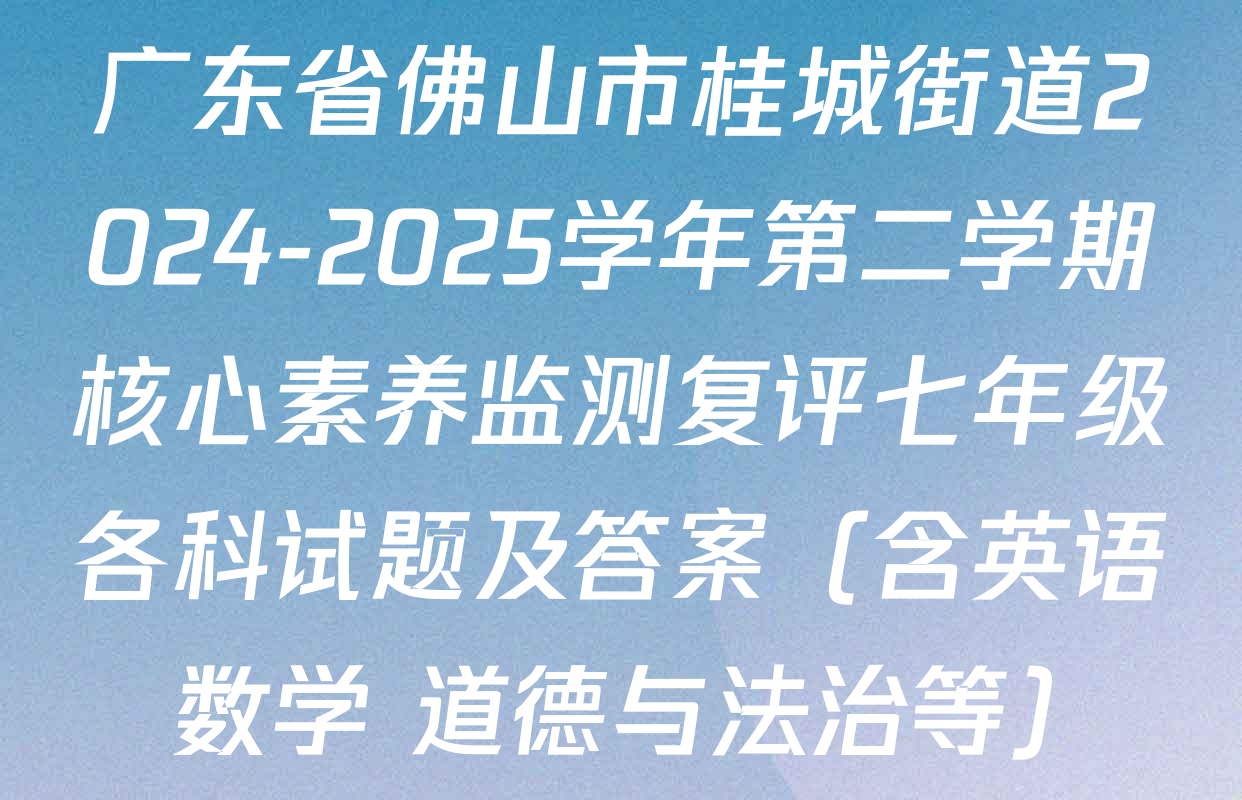 广东省佛山市桂城街道2024-2025学年第二学期核心素养监测复评七年级各科试题及答案（含英语 数学 道德与法治等）