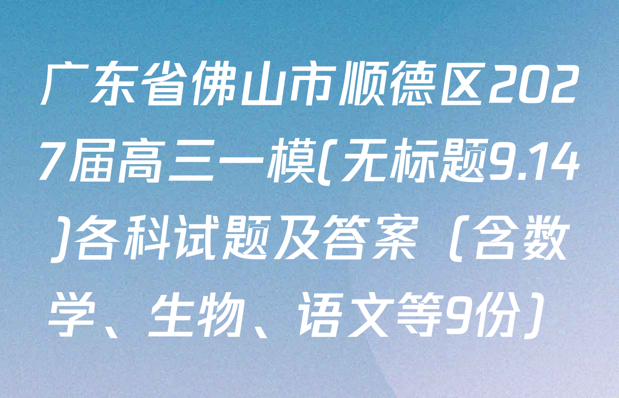 广东省佛山市顺德区2027届高三一模(无标题9.14)各科试题及答案（含数学、生物、语文等9份）