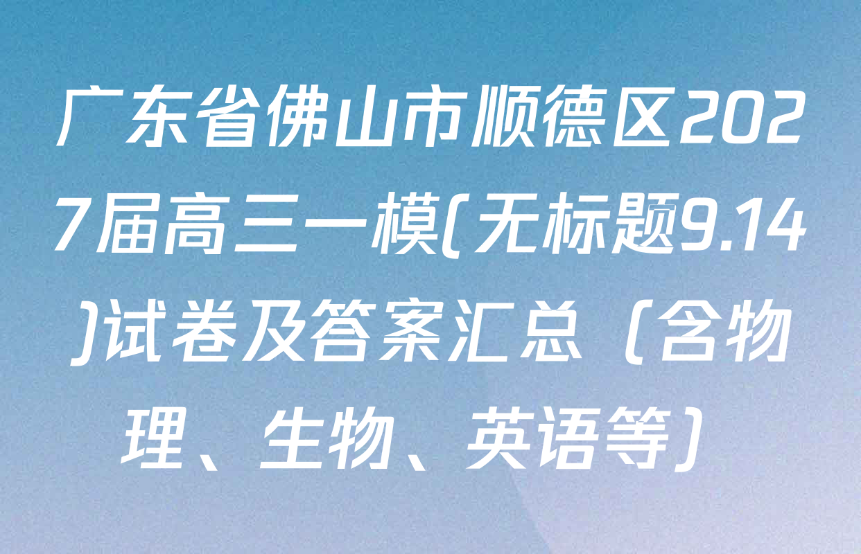 广东省佛山市顺德区2027届高三一模(无标题9.14)试卷及答案汇总（含物理、生物、英语等）