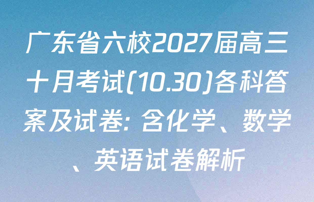 广东省六校2027届高三十月考试(10.30)各科答案及试卷: 含化学、数学、英语试卷解析