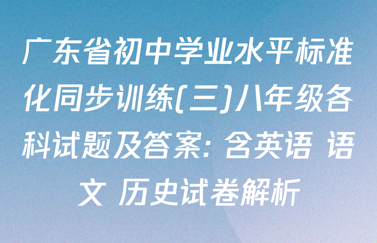 广东省初中学业水平标准化同步训练(三)八年级各科试题及答案: 含英语 语文 历史试卷解析