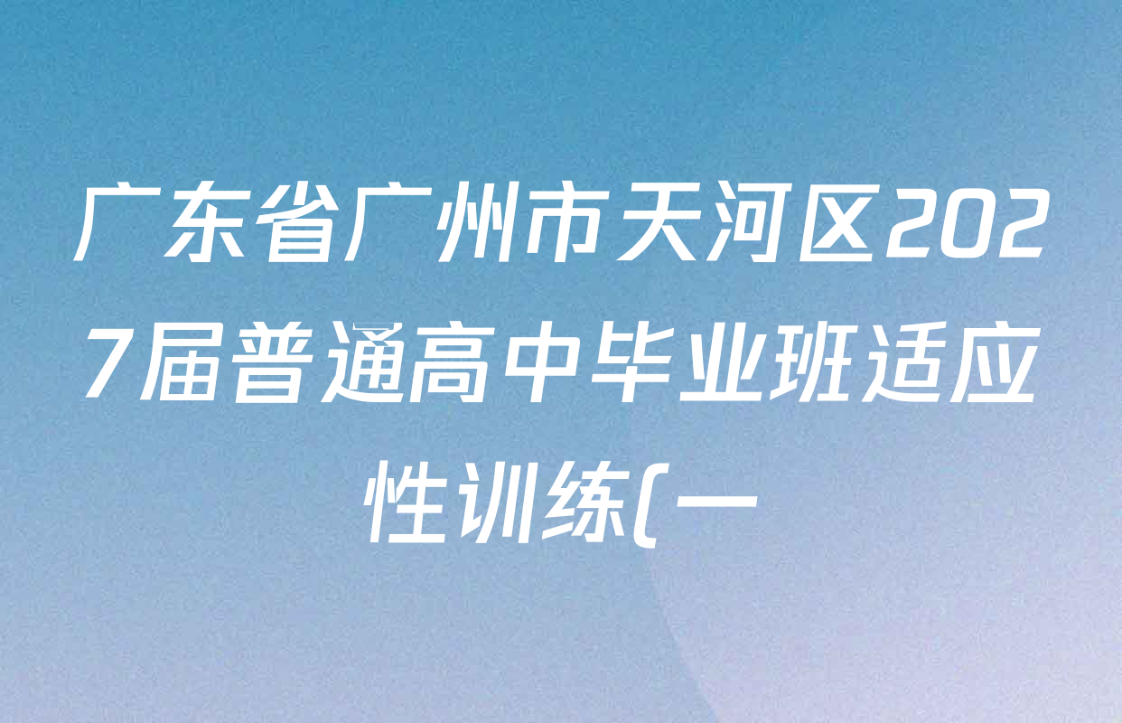 广东省广州市天河区2027届普通高中毕业班适应性训练(一)各科答案及试卷(9科全) 广东省广州市天河区2027届普通高中毕业班适应性训练(一)各科答案及试卷(9科全)