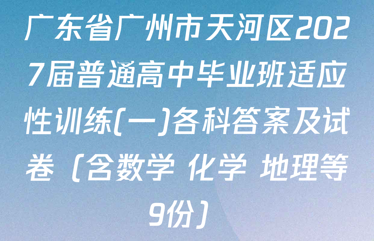 广东省广州市天河区2027届普通高中毕业班适应性训练(一)各科答案及试卷（含数学 化学 地理等9份）