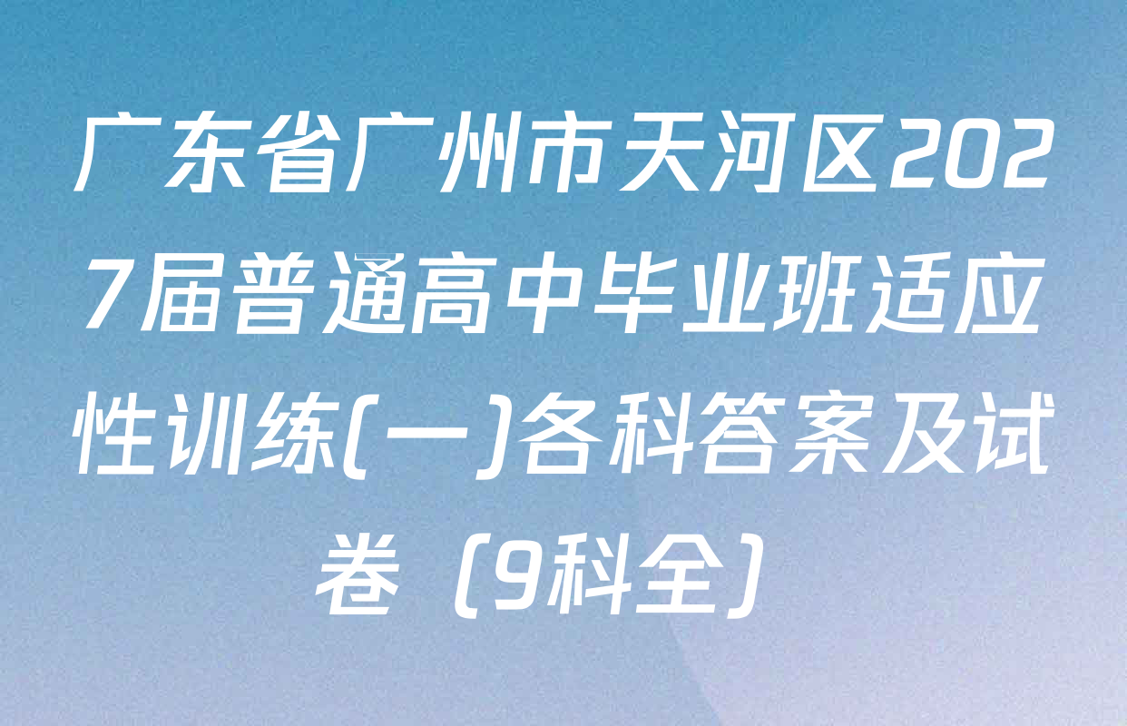 广东省广州市天河区2027届普通高中毕业班适应性训练(一)各科答案及试卷（9科全）