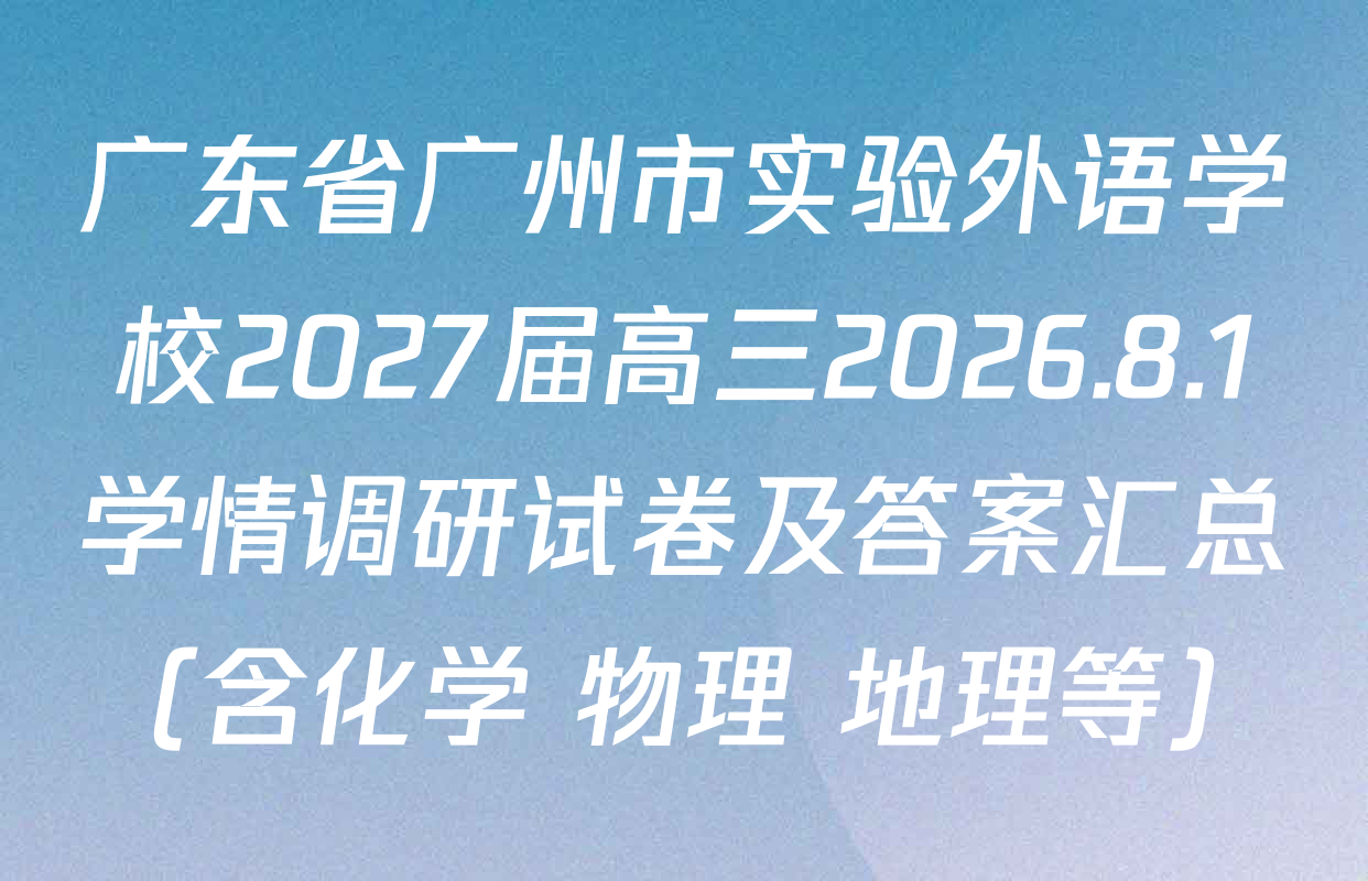 广东省广州市实验外语学校2027届高三2026.8.1学情调研试卷及答案汇总（含化学 物理 地理等）