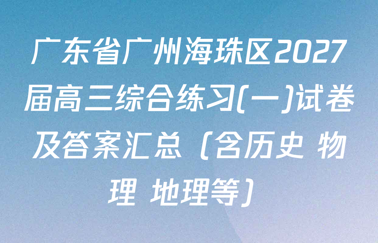 广东省广州海珠区2027届高三综合练习(一)试卷及答案汇总（含历史 物理 地理等）