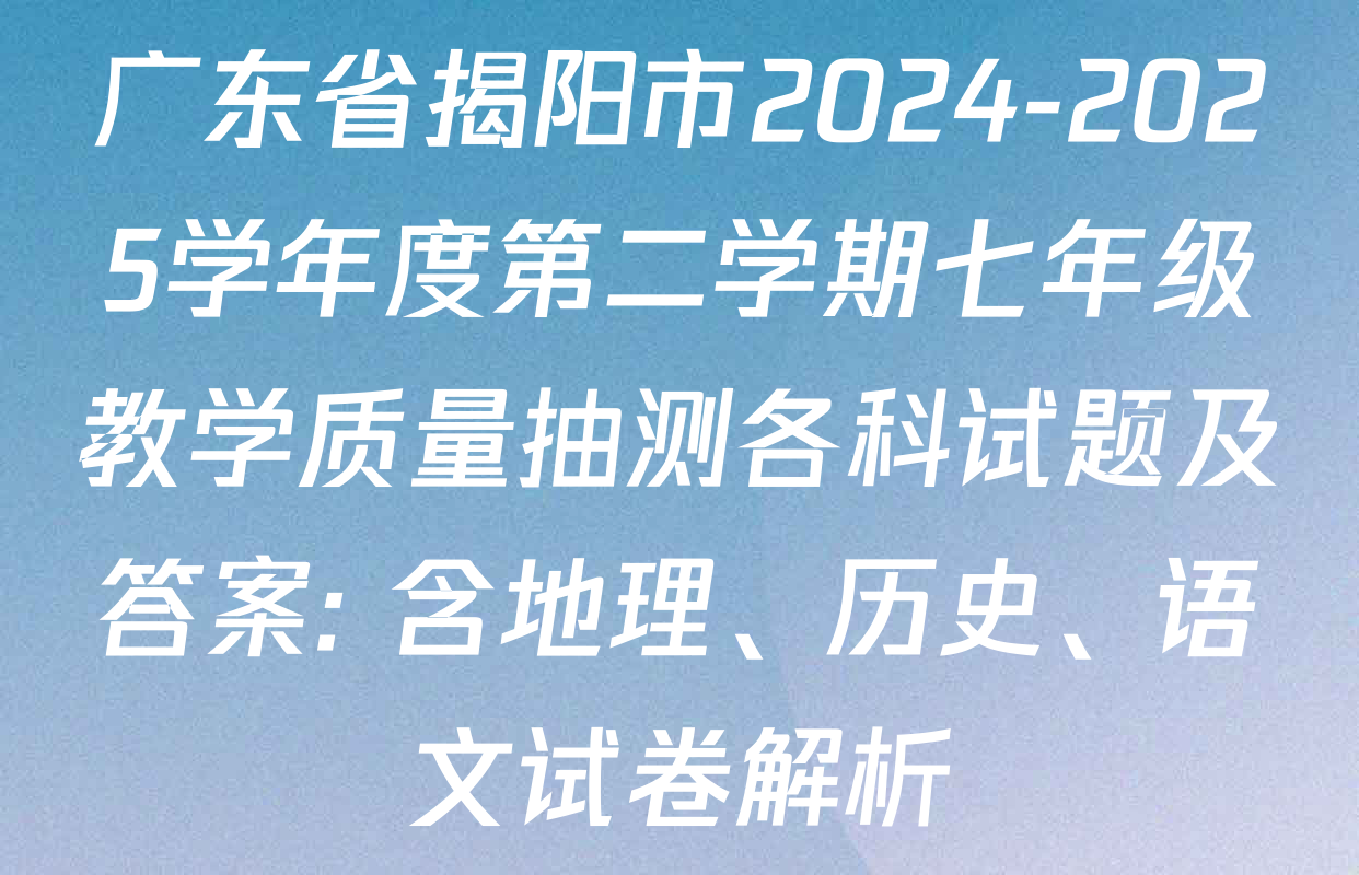 广东省揭阳市2024-2025学年度第二学期七年级教学质量抽测各科试题及答案: 含地理、历史、语文试卷解析