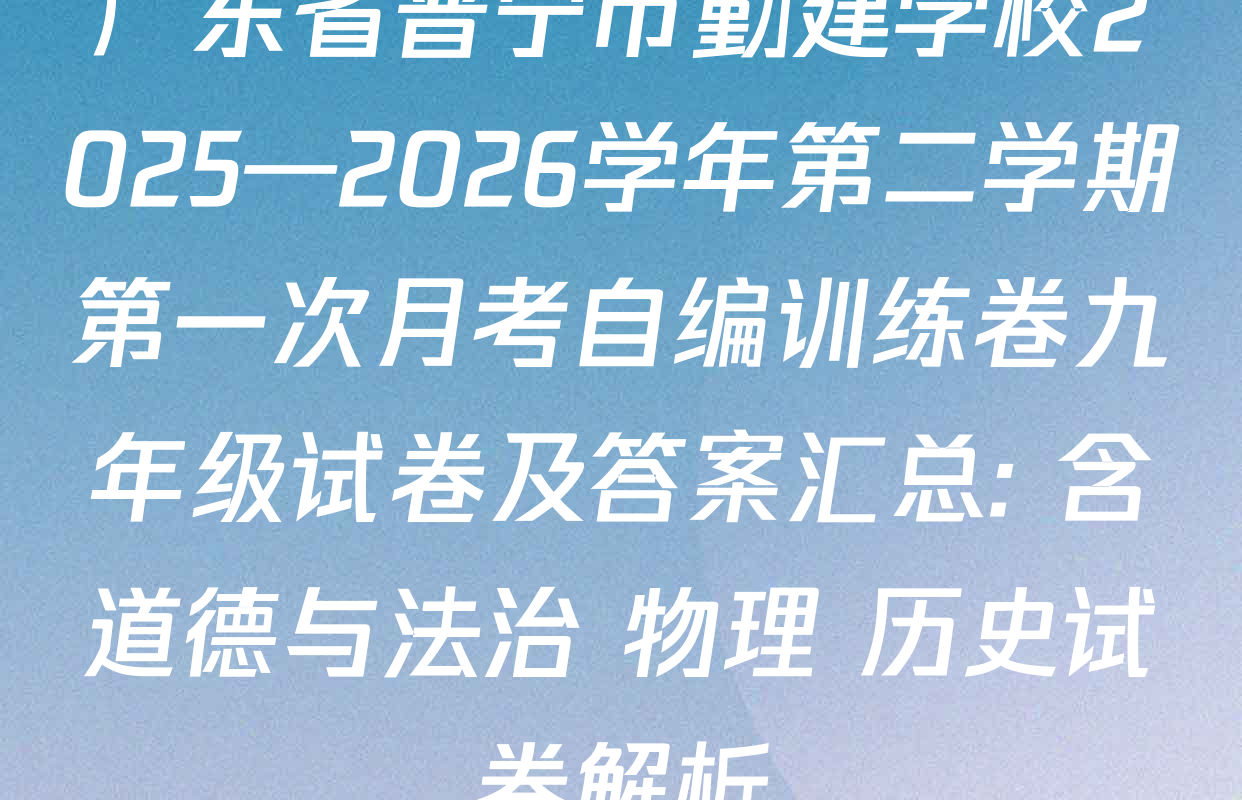 广东省普宁市勤建学校2025—2026学年第二学期第一次月考自编训练卷九年级试卷及答案汇总: 含道德与法治 物理 历史试卷解析