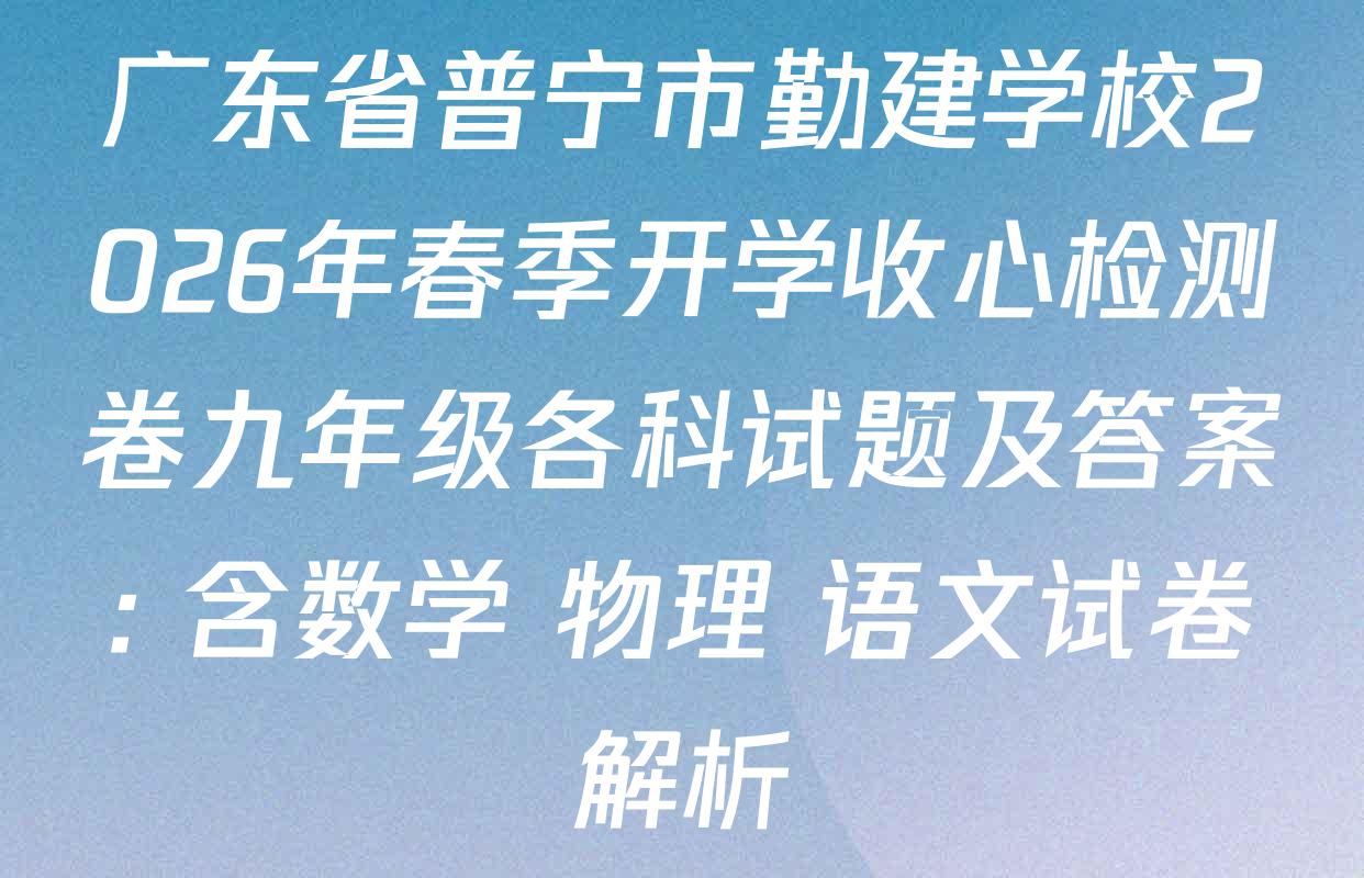 广东省普宁市勤建学校2026年春季开学收心检测卷九年级各科试题及答案: 含数学 物理 语文试卷解析