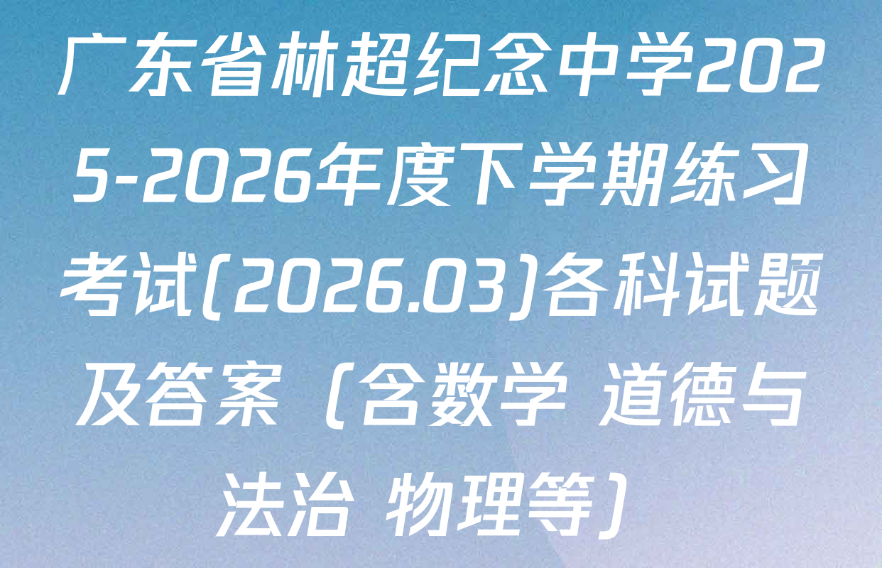 广东省林超纪念中学2025-2026年度下学期练习考试(2026.03)各科试题及答案（含数学 道德与法治 物理等）