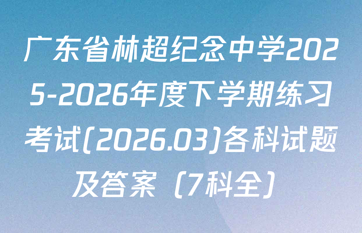 广东省林超纪念中学2025-2026年度下学期练习考试(2026.03)各科试题及答案（7科全）