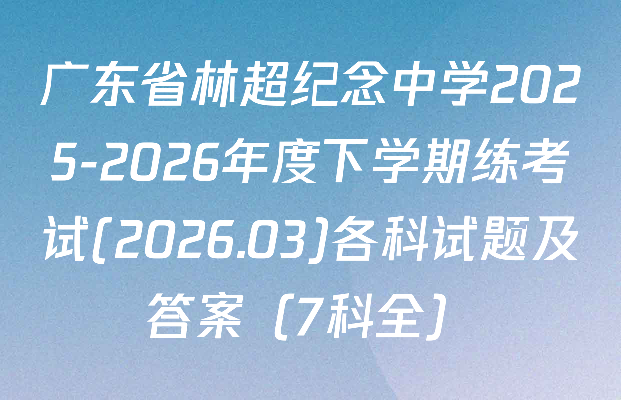 广东省林超纪念中学2025-2026年度下学期练考试(2026.03)各科试题及答案（7科全）