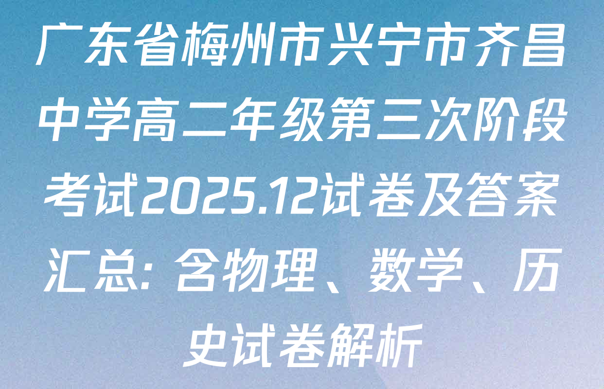 广东省梅州市兴宁市齐昌中学高二年级第三次阶段考试2025.12试卷及答案汇总: 含物理、数学、历史试卷解析