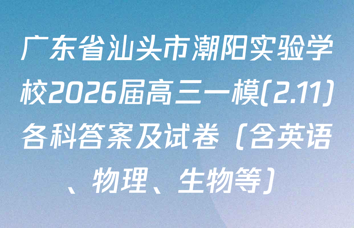 广东省汕头市潮阳实验学校2026届高三一模(2.11)各科答案及试卷（含英语、物理、生物等）