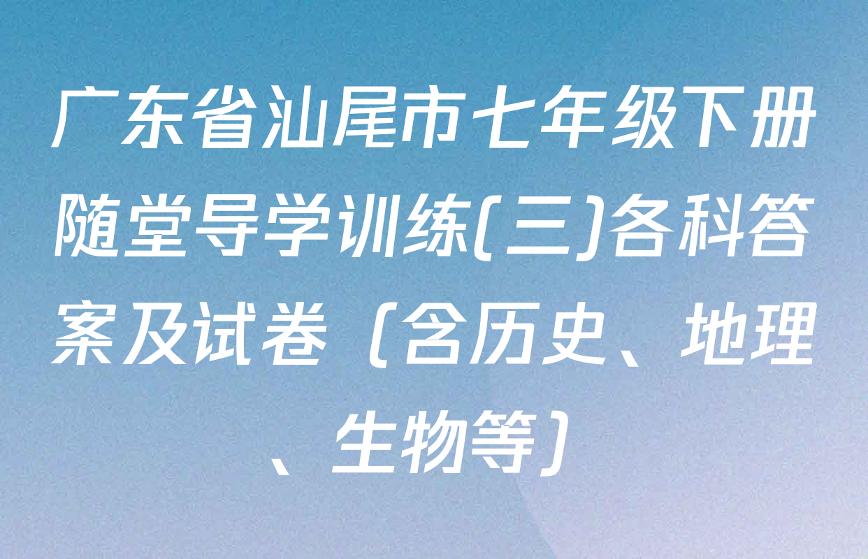 广东省汕尾市七年级下册随堂导学训练(三)各科答案及试卷（含历史、地理、生物等）