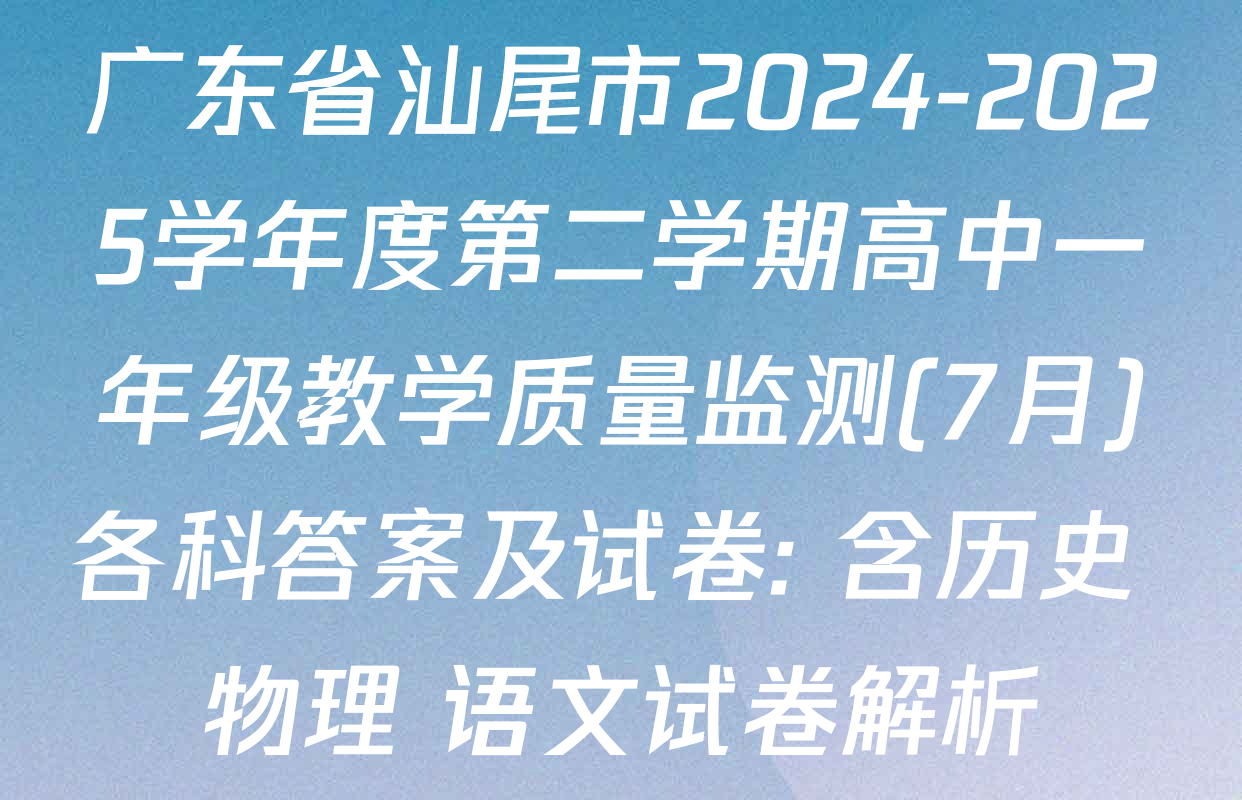 广东省汕尾市2024-2025学年度第二学期高中一年级教学质量监测(7月)各科答案及试卷: 含历史 物理 语文试卷解析