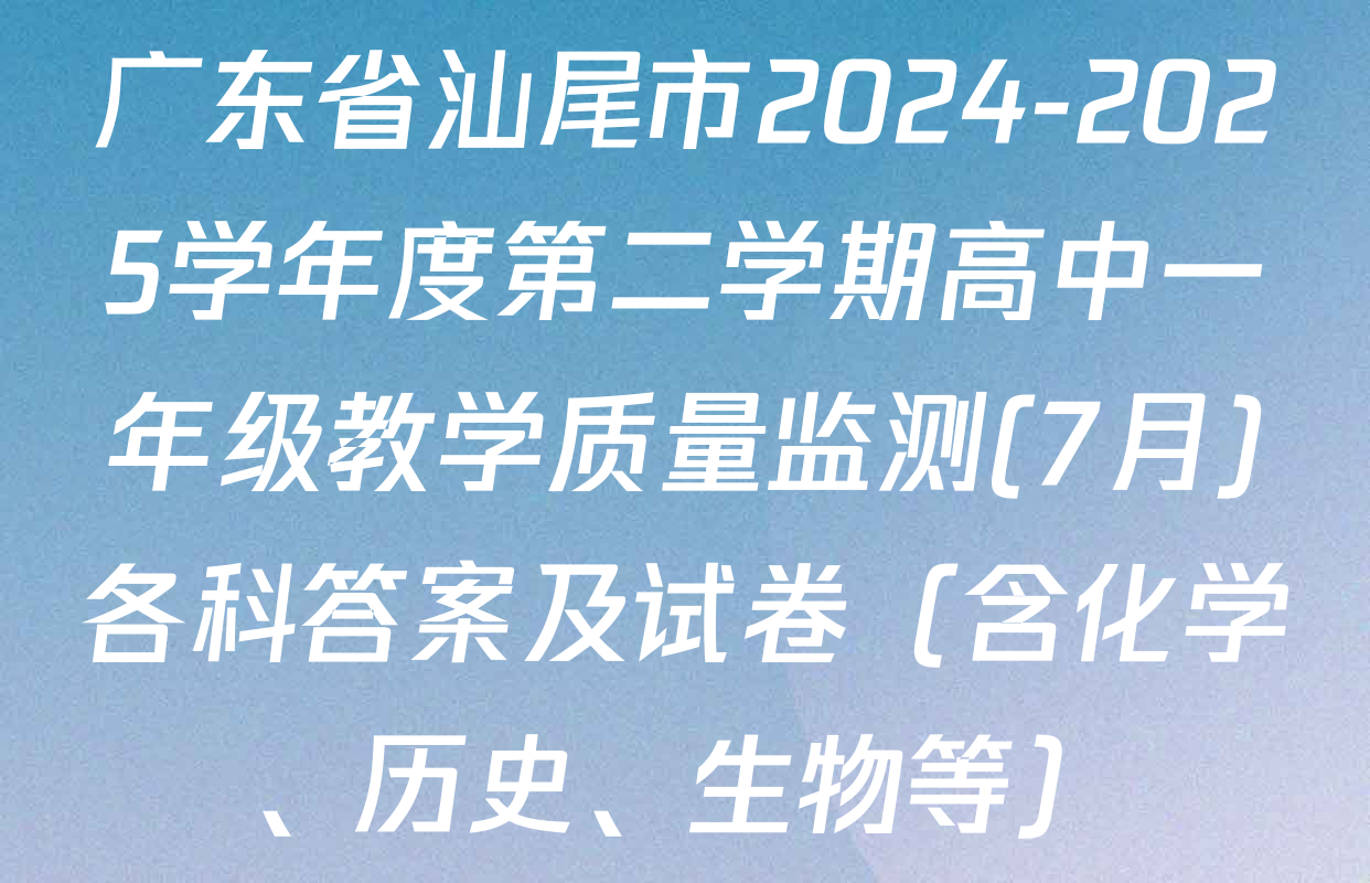 广东省汕尾市2024-2025学年度第二学期高中一年级教学质量监测(7月)各科答案及试卷（含化学、历史、生物等）