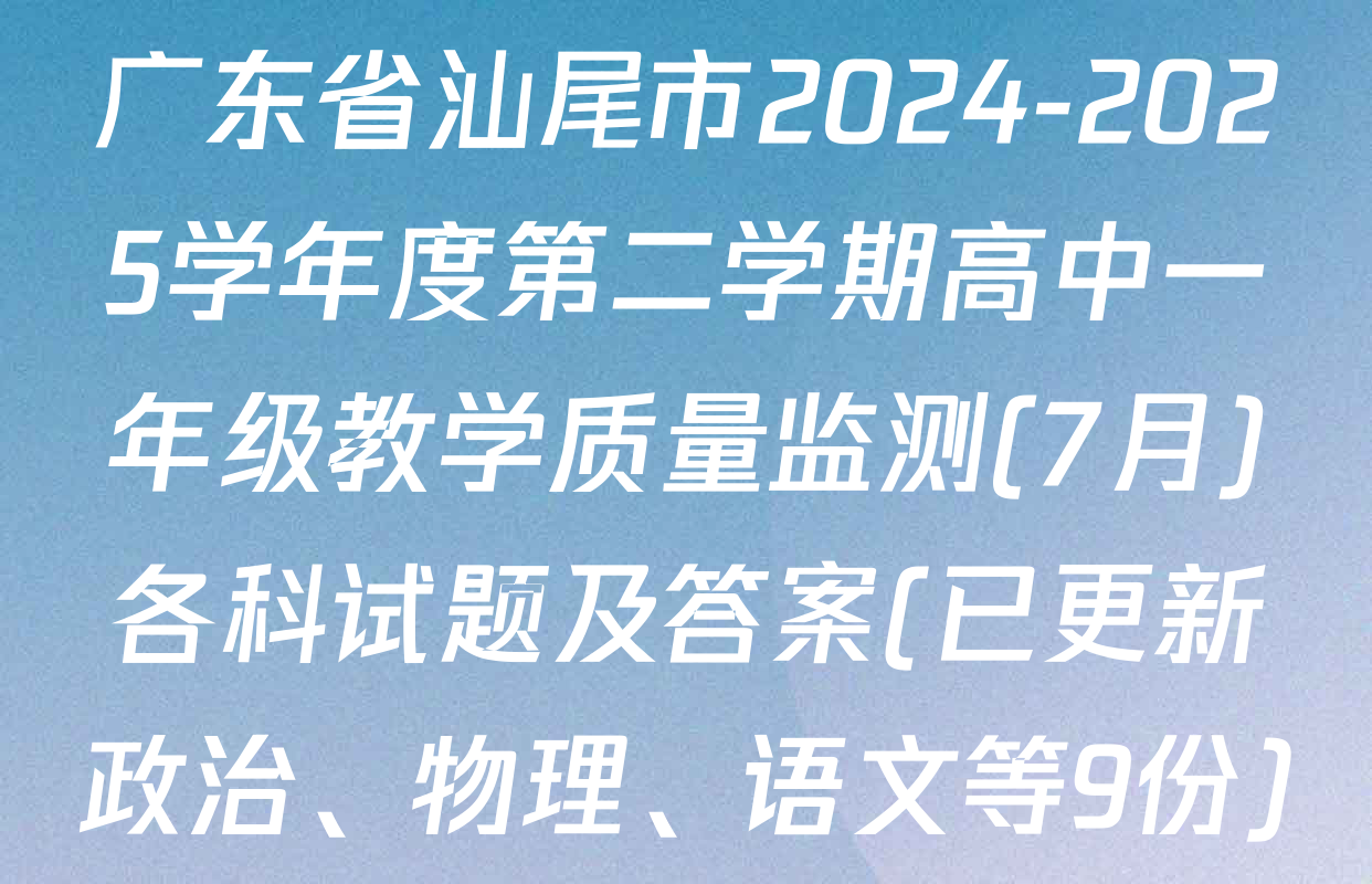 广东省汕尾市2024-2025学年度第二学期高中一年级教学质量监测(7月)各科试题及答案(已更新政治、物理、语文等9份)