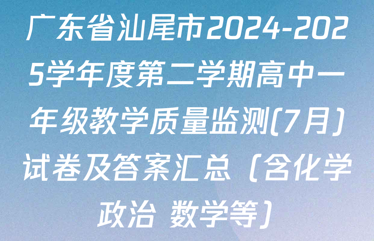 广东省汕尾市2024-2025学年度第二学期高中一年级教学质量监测(7月)试卷及答案汇总（含化学 政治 数学等）