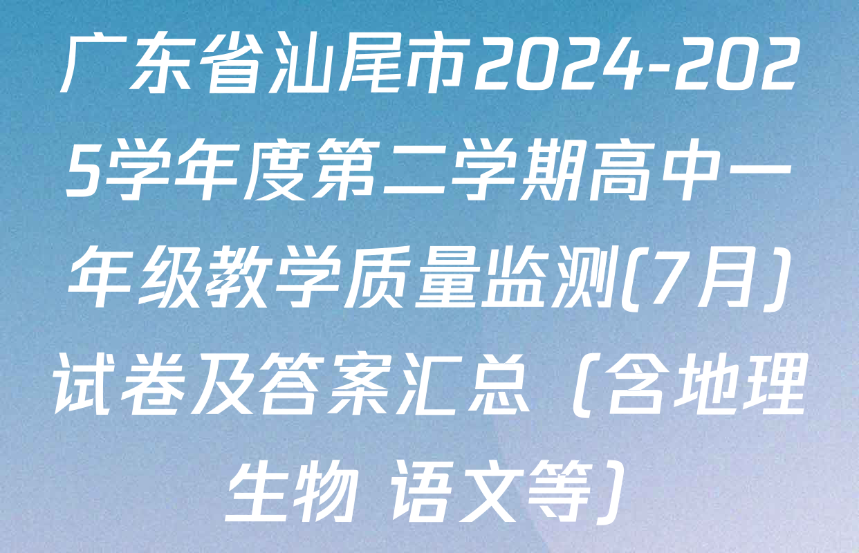 广东省汕尾市2024-2025学年度第二学期高中一年级教学质量监测(7月)试卷及答案汇总（含地理 生物 语文等）
