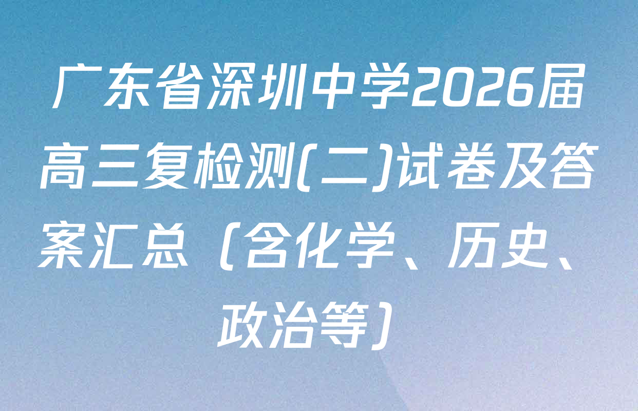 广东省深圳中学2026届高三复检测(二)试卷及答案汇总（含化学、历史、政治等）