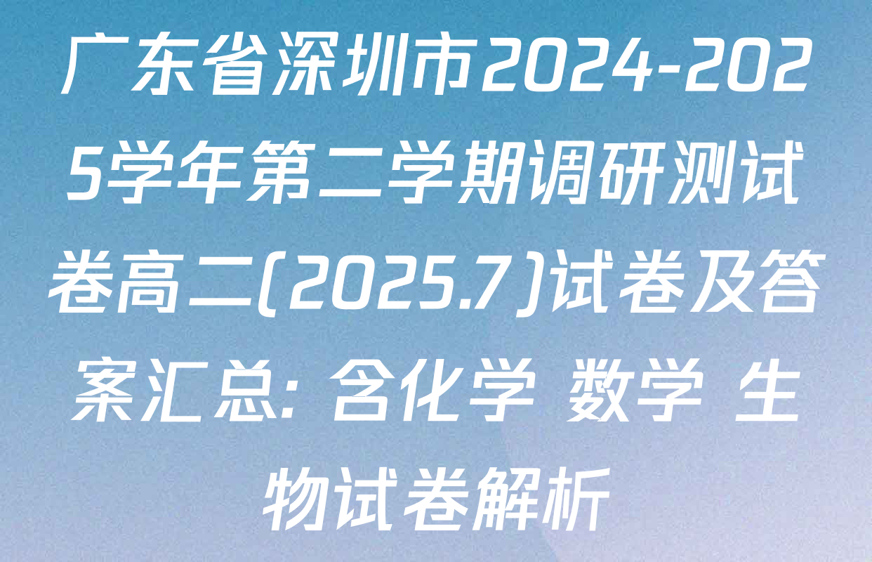 广东省深圳市2024-2025学年第二学期调研测试卷高二(2025.7)试卷及答案汇总: 含化学 数学 生物试卷解析
