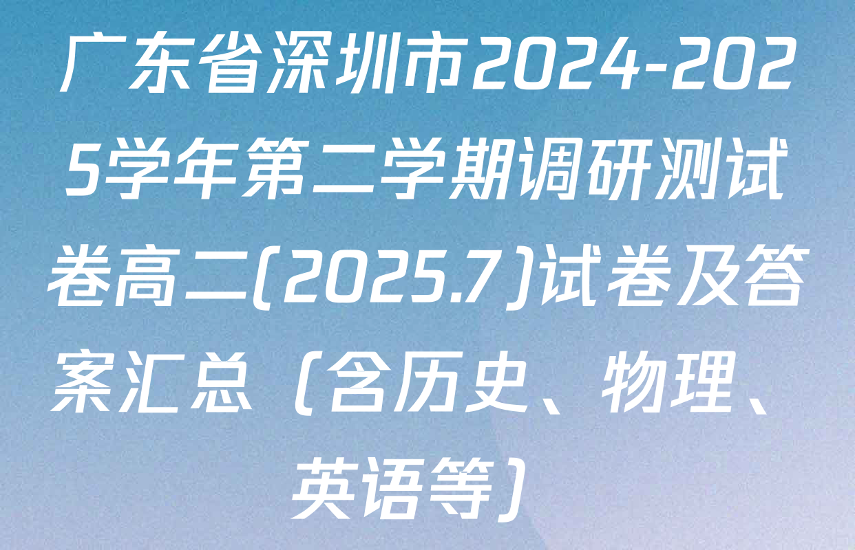 广东省深圳市2024-2025学年第二学期调研测试卷高二(2025.7)试卷及答案汇总（含历史、物理、英语等）