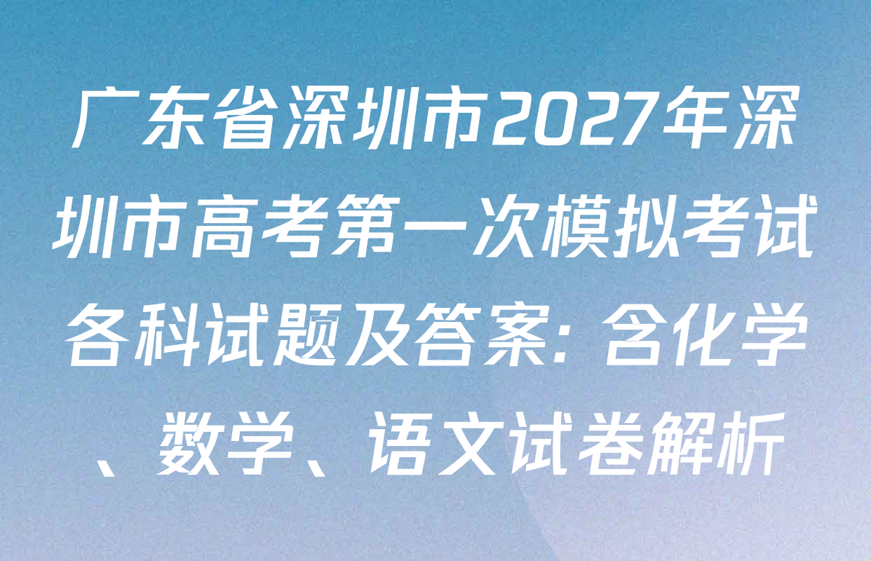 广东省深圳市2027年深圳市高考第一次模拟考试各科试题及答案: 含化学、数学、语文试卷解析