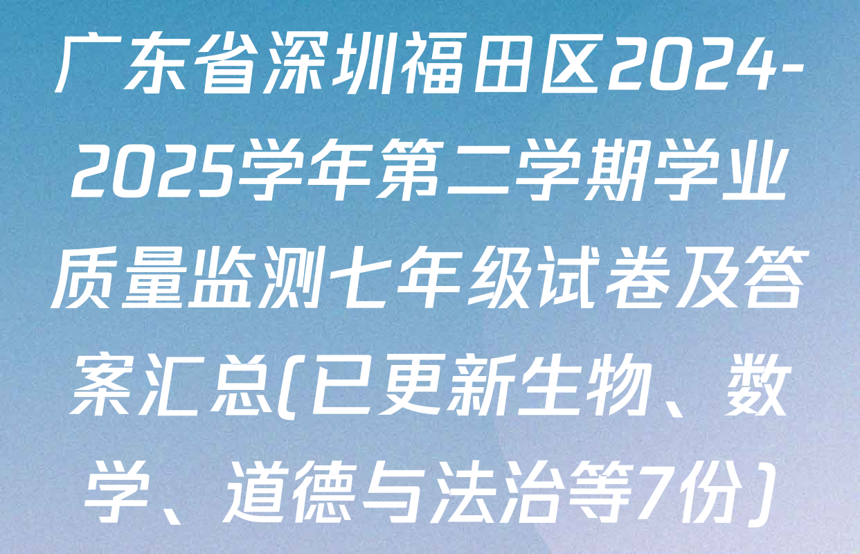 广东省深圳福田区2024-2025学年第二学期学业质量监测七年级试卷及答案汇总(已更新生物、数学、道德与法治等7份)