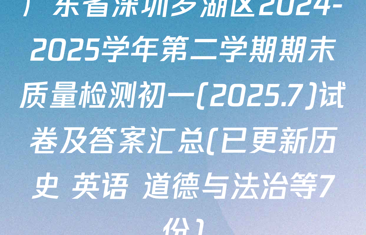 广东省深圳罗湖区2024-2025学年第二学期期末质量检测初一(2025.7)试卷及答案汇总(已更新历史 英语 道德与法治等7份)