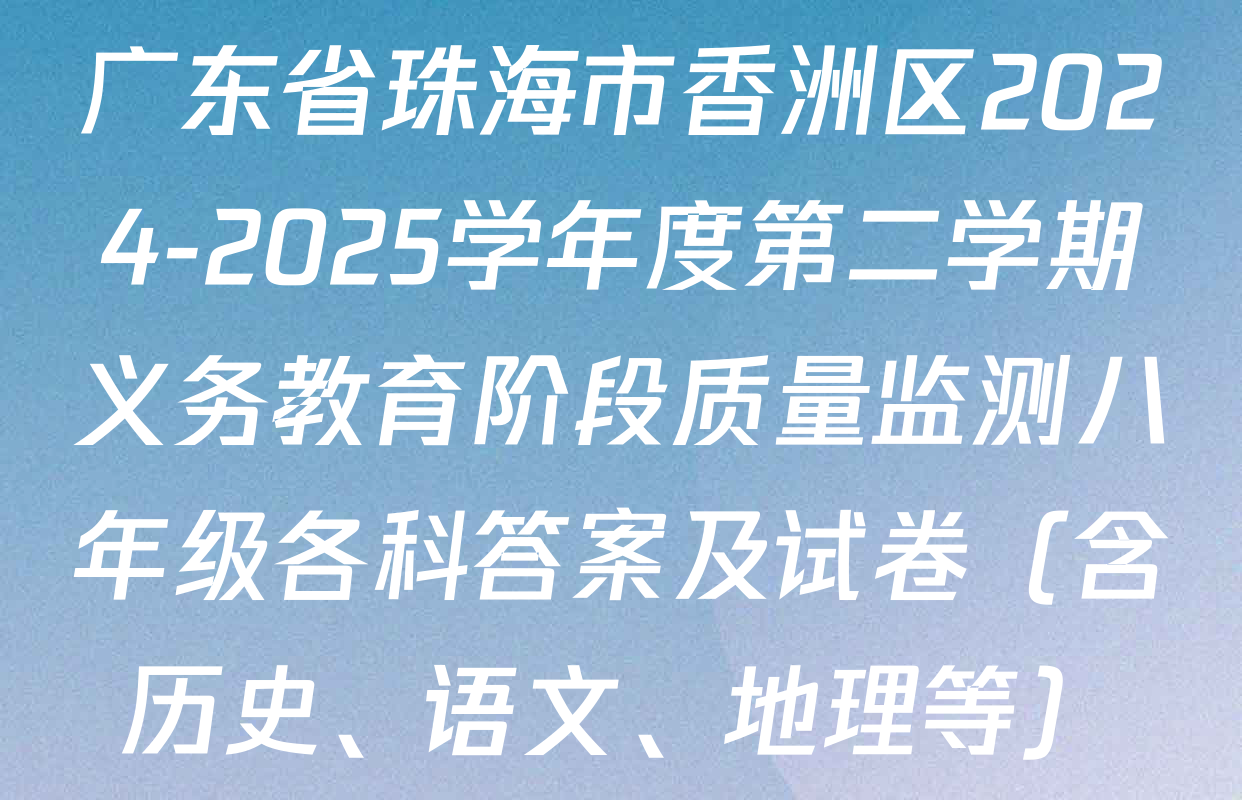 广东省珠海市香洲区2024-2025学年度第二学期义务教育阶段质量监测八年级各科答案及试卷（含历史、语文、地理等）