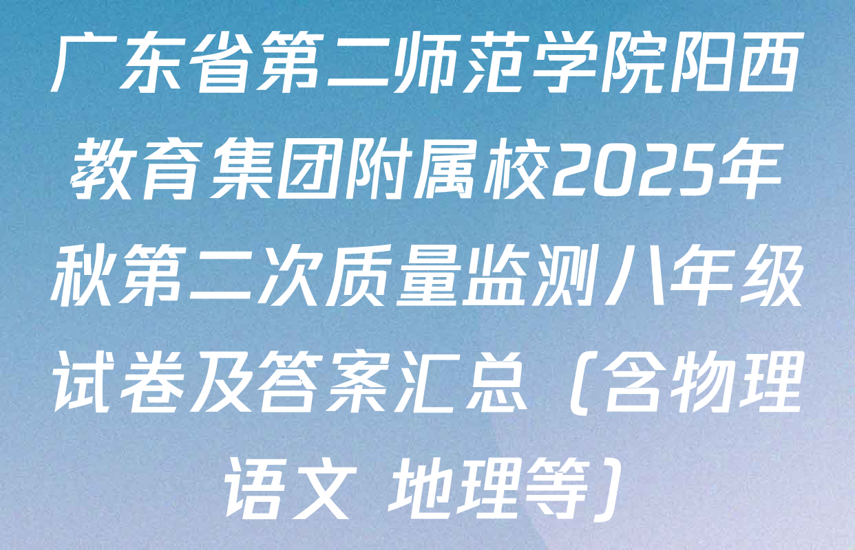 广东省第二师范学院阳西教育集团附属校2025年秋第二次质量监测八年级试卷及答案汇总（含物理 语文 地理等）